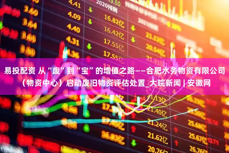 易投配资 从“废”到“宝”的增值之路——合肥水务物资有限公司（物资中心）启动废旧物资评估处置_大皖新闻 | 安徽网