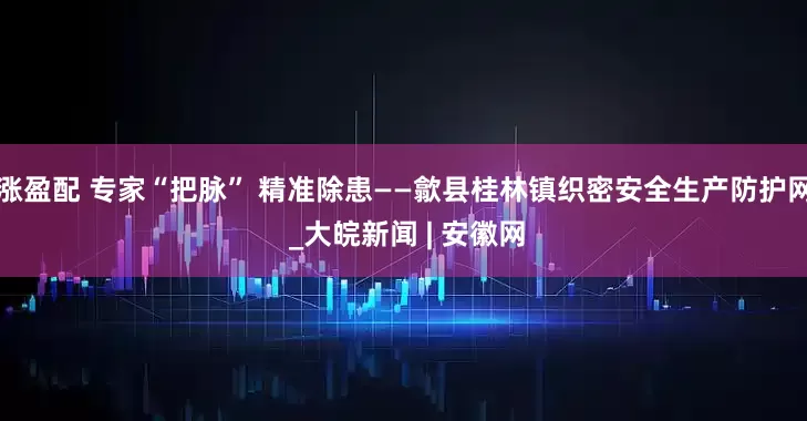 涨盈配 专家“把脉” 精准除患——歙县桂林镇织密安全生产防护网 _大皖新闻 | 安徽网