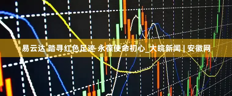 易云达 踏寻红色足迹 永葆使命初心_大皖新闻 | 安徽网