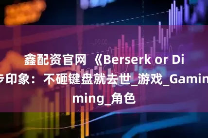 鑫配资官网 《Berserk or Die》初步印象：不砸键盘就去世_游戏_Gaming_角色