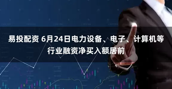 易投配资 6月24日电力设备、电子、计算机等行业融资净买入额居前