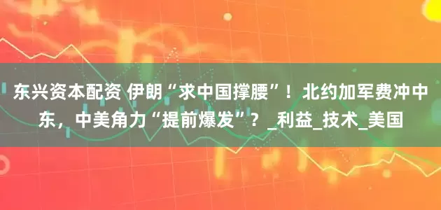 东兴资本配资 伊朗“求中国撑腰”！北约加军费冲中东，中美角力“提前爆发”？_利益_技术_美国