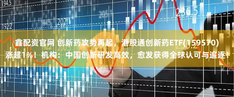 鑫配资官网 创新药攻势再起，港股通创新药ETF(159570)涨超1%！机构：中国创新研发高效，愈发获得全球认可与追逐！
