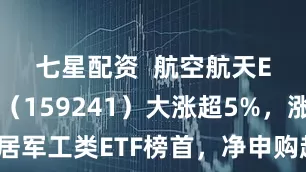 七星配资  航空航天ETF天弘（159241）大涨超5%，涨幅暂居军工类ETF榜首，净申购超千万份，机构：当下军工具有高度确定性