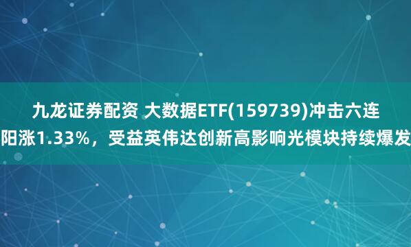 九龙证券配资 大数据ETF(159739)冲击六连阳涨1.33%，受益英伟达创新高影响光模块持续爆发