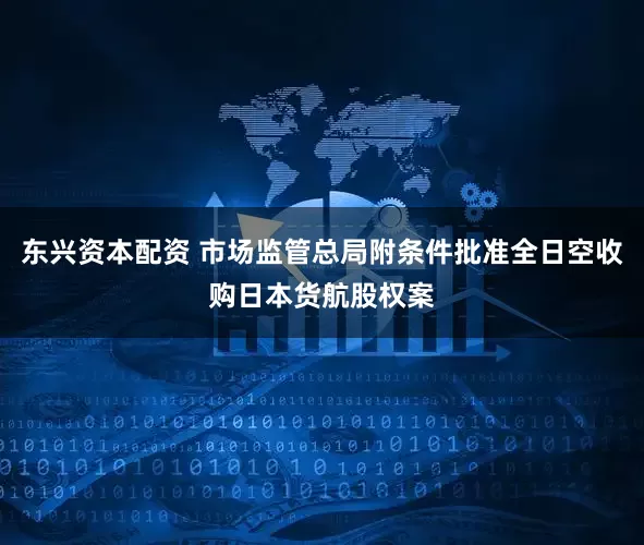 东兴资本配资 市场监管总局附条件批准全日空收购日本货航股权案