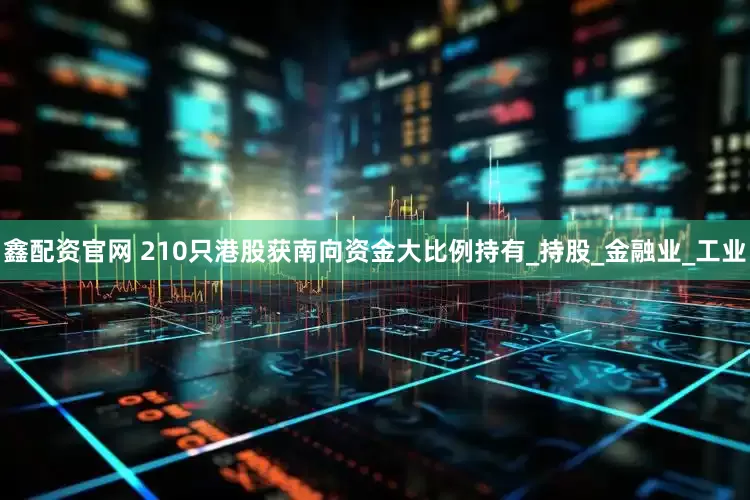 鑫配资官网 210只港股获南向资金大比例持有_持股_金融业_工业