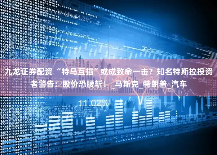 九龙证券配资 “特马互掐”或成致命一击？知名特斯拉投资者警告：股价恐腰斩！_马斯克_特朗普_汽车