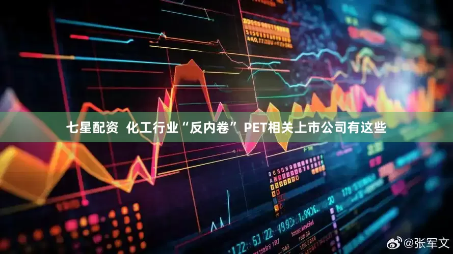七星配资  化工行业“反内卷” PET相关上市公司有这些