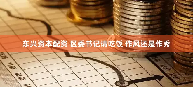 东兴资本配资 区委书记请吃饭 作风还是作秀