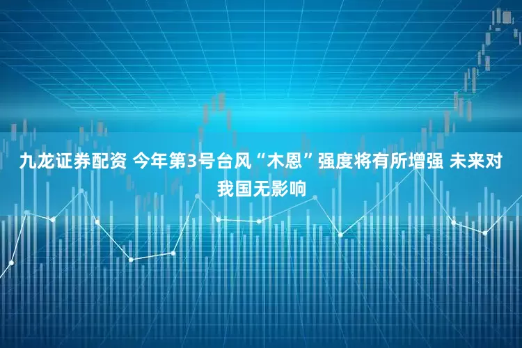 九龙证券配资 今年第3号台风“木恩”强度将有所增强 未来对我国无影响