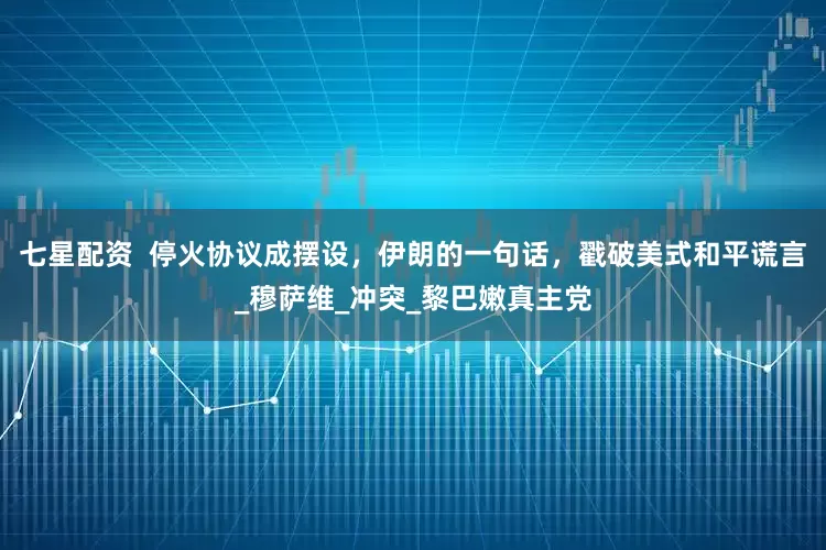 七星配资  停火协议成摆设，伊朗的一句话，戳破美式和平谎言_穆萨维_冲突_黎巴嫩真主党