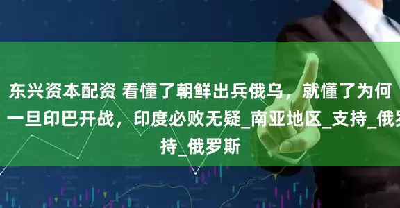 东兴资本配资 看懂了朝鲜出兵俄乌，就懂了为何说：一旦印巴开战，印度必败无疑_南亚地区_支持_俄罗斯