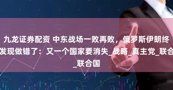 九龙证券配资 中东战场一败再败，俄罗斯伊朗终于发现做错了：又一个国家要消失_战略_真主党_联合国