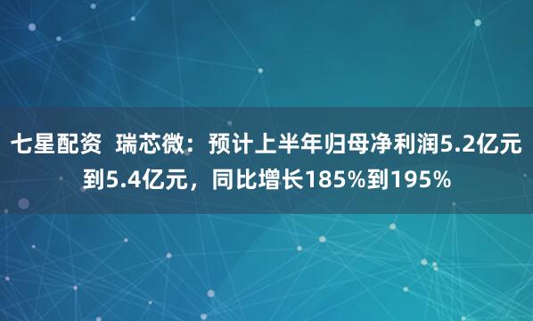 七星配资  瑞芯微：预计上半年归母净利润5.2亿元到5.4亿元，同比增长185%到195%