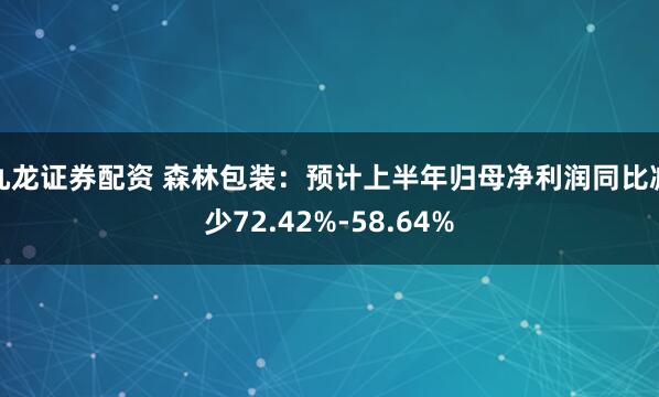 九龙证券配资 森林包装：预计上半年归母净利润同比减少72.42%-58.64%