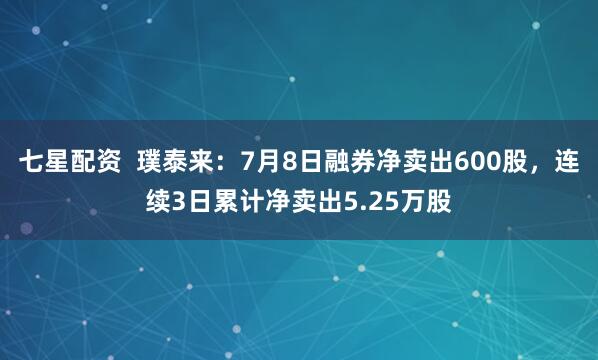 七星配资  璞泰来：7月8日融券净卖出600股，连续3日累计净卖出5.25万股