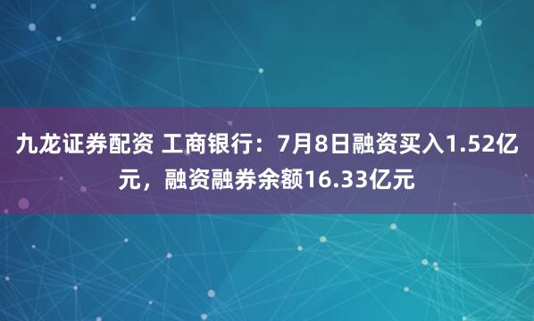 九龙证券配资 工商银行：7月8日融资买入1.52亿元，融资融券余额16.33亿元