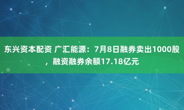东兴资本配资 广汇能源：7月8日融券卖出1000股，融资融券余额17.18亿元