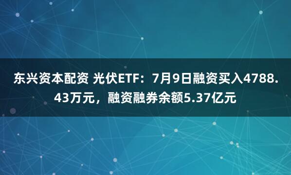 东兴资本配资 光伏ETF：7月9日融资买入4788.43万元，融资融券余额5.37亿元
