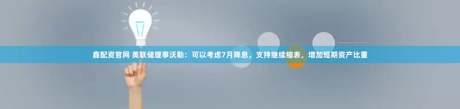 鑫配资官网 美联储理事沃勒：可以考虑7月降息，支持继续缩表，增加短期资产比重