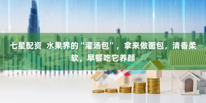 七星配资  水果界的“灌汤包”，拿来做面包，清香柔软，早餐吃它养颜
