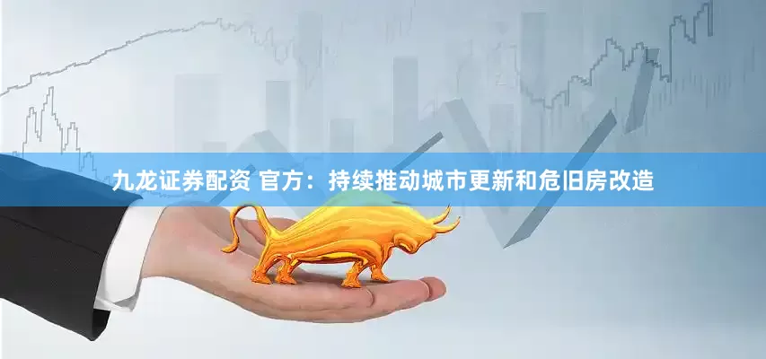 九龙证券配资 官方：持续推动城市更新和危旧房改造