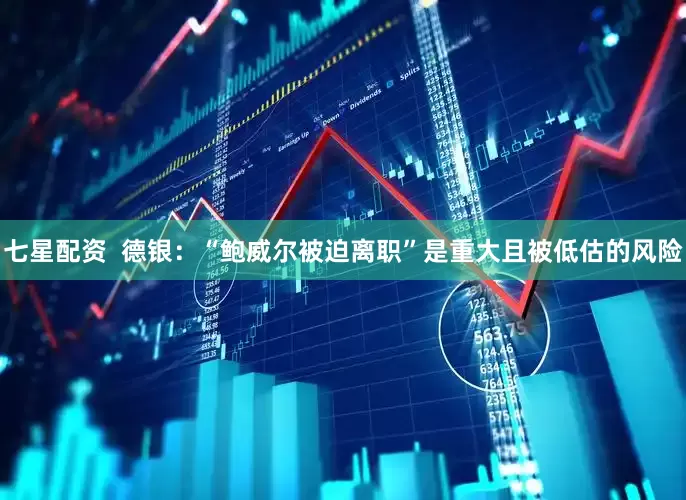 七星配资  德银：“鲍威尔被迫离职”是重大且被低估的风险