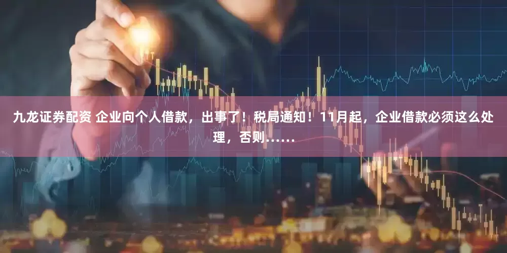 九龙证券配资 企业向个人借款，出事了！税局通知！11月起，企业借款必须这么处理，否则……