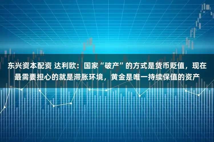 东兴资本配资 达利欧：国家“破产”的方式是货币贬值，现在最需要担心的就是滞胀环境，黄金是唯一持续保值的资产