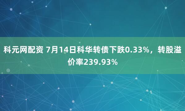 科元网配资 7月14日科华转债下跌0.33%，转股溢价率239.93%