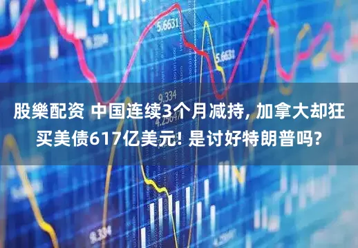 股樂配资 中国连续3个月减持, 加拿大却狂买美债617亿美元! 是讨好特朗普吗?