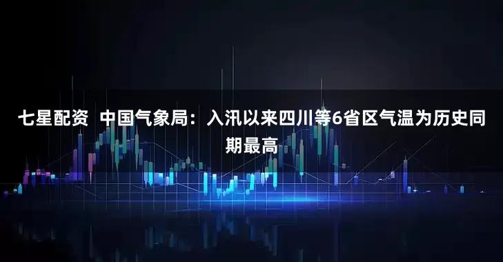 七星配资  中国气象局：入汛以来四川等6省区气温为历史同期最高