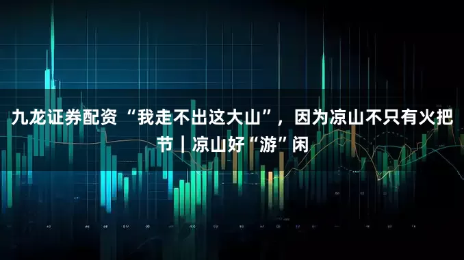 九龙证券配资 “我走不出这大山”，因为凉山不只有火把节｜凉山好“游”闲