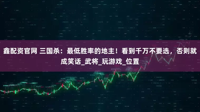 鑫配资官网 三国杀：最低胜率的地主！看到千万不要选，否则就成笑话_武将_玩游戏_位置