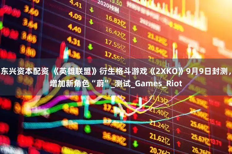东兴资本配资 《英雄联盟》衍生格斗游戏《2XKO》9月9日封测，增加新角色“蔚”_测试_Games_Riot
