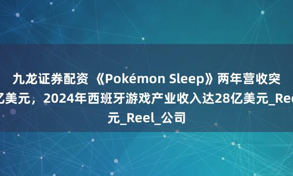 九龙证券配资 《Pokémon Sleep》两年营收突破1.8亿美元，2024年西班牙游戏产业收入达28亿美元_Reel_公司