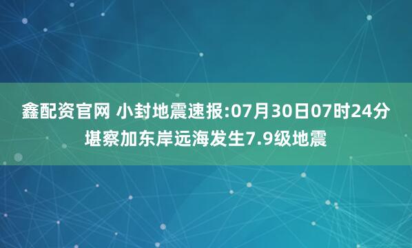 鑫配资官网 小封地震速报:07月30日07时24分堪察加东岸远海发生7.9级地震