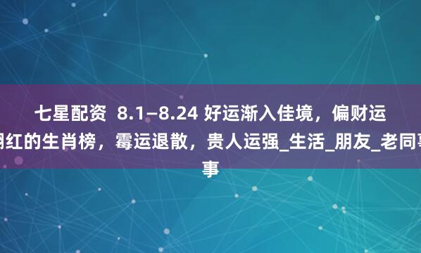 七星配资  8.1—8.24 好运渐入佳境，偏财运翻红的生肖榜，霉运退散，贵人运强_生活_朋友_老同事