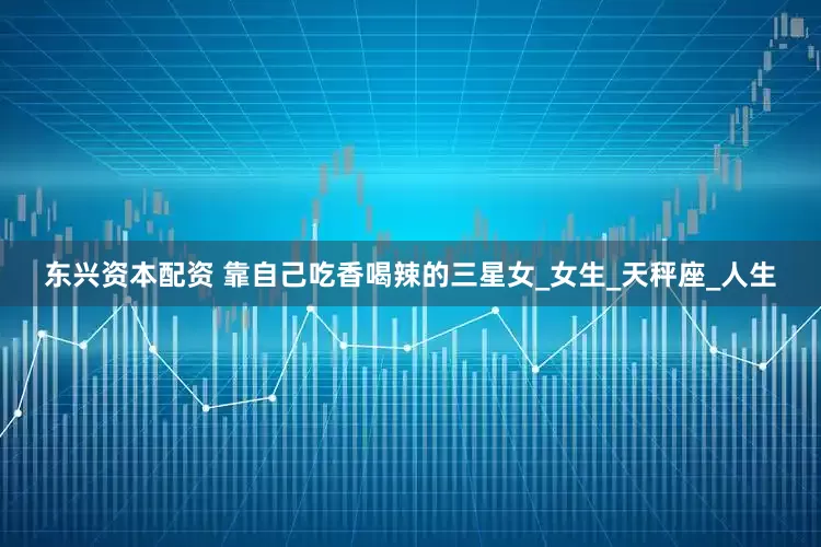 东兴资本配资 靠自己吃香喝辣的三星女_女生_天秤座_人生