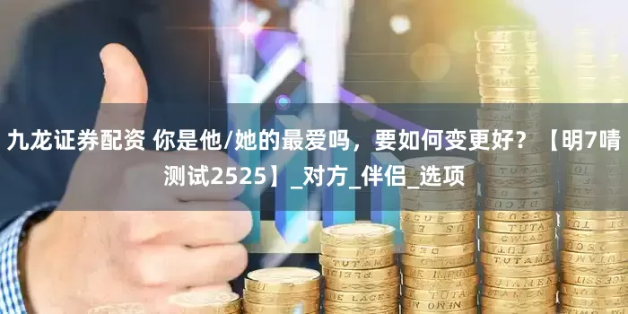九龙证券配资 你是他/她的最爱吗，要如何变更好？【明7啨测试2525】_对方_伴侣_选项