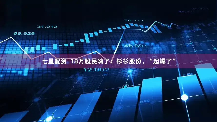 七星配资  18万股民嗨了：杉杉股份，“起爆了”