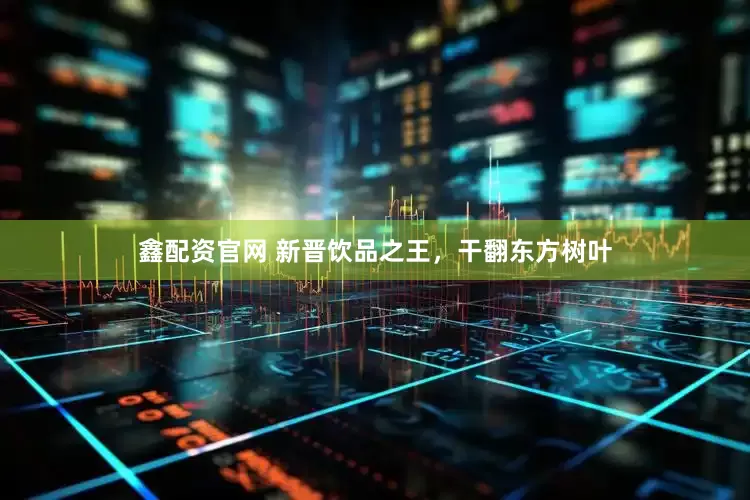 鑫配资官网 新晋饮品之王，干翻东方树叶