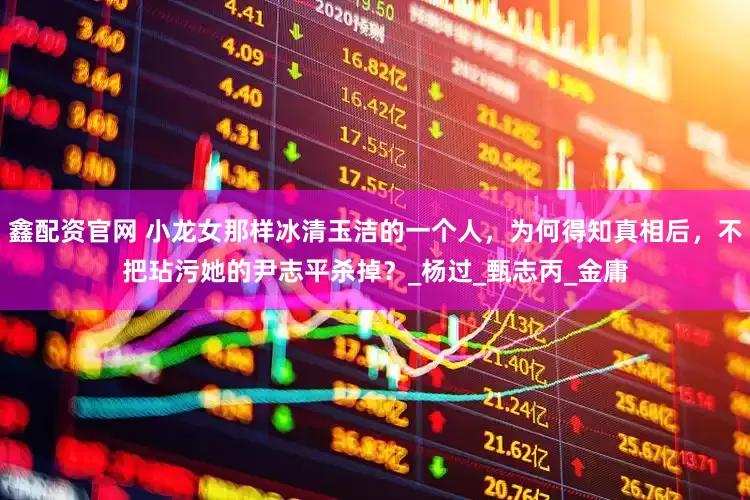 鑫配资官网 小龙女那样冰清玉洁的一个人，为何得知真相后，不把玷污她的尹志平杀掉？_杨过_甄志丙_金庸