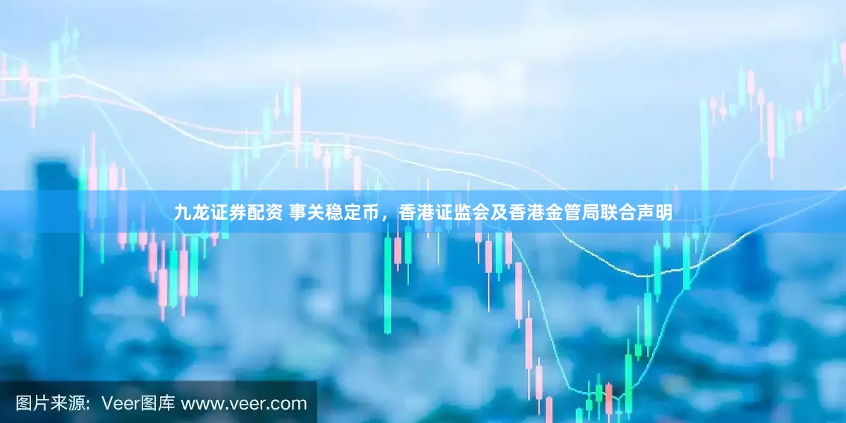 九龙证券配资 事关稳定币，香港证监会及香港金管局联合声明