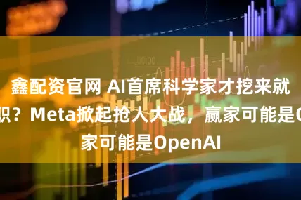 鑫配资官网 AI首席科学家才挖来就威胁离职？Meta掀起抢人大战，赢家可能是OpenAI
