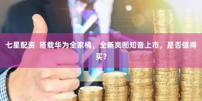 七星配资  搭载华为全家桶，全新岚图知音上市，是否值得买？