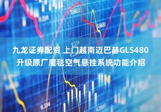 九龙证券配资 上门越南迈巴赫GLS480升级原厂魔毯空气悬挂系统功能介绍