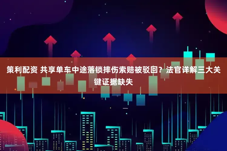 策利配资 共享单车中途落锁摔伤索赔被驳回？法官详解三大关键证据缺失