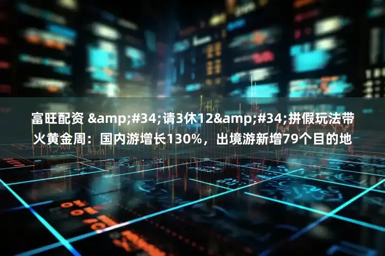 富旺配资 &#34;请3休12&#34;拼假玩法带火黄金周：国内游增长130%，出境游新增79个目的地